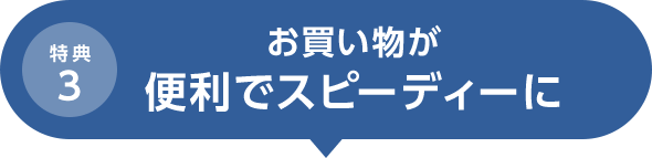 特典3 お買い物が便利でスピーディーに