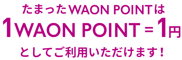 たまったWAON POINTは1WAON POINT＝1円としてご利用いただけます！