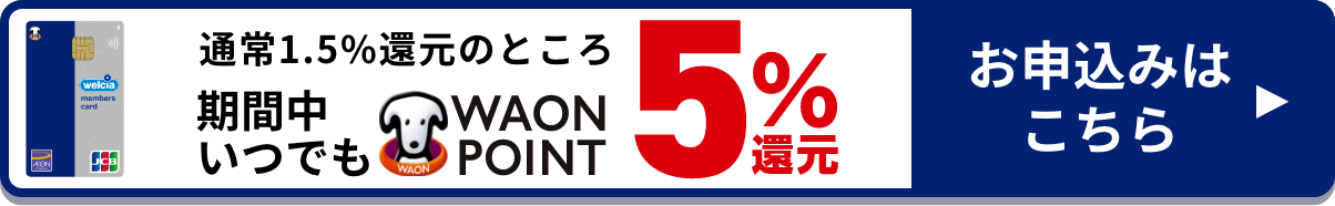 通常1.5%還元のところ 期間中いつでも WAON POINT5%還元 お申込みはこちら！