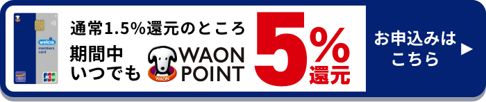 通常1.5%還元のところ 期間中いつでも WAON POINT5%還元 お申込みはこちら！