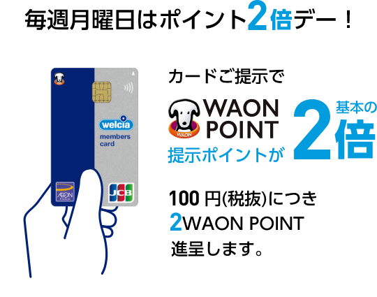 毎週月曜日はポイント2倍デー！welcia members cardカードご提示でWAON POINT提示ポイントが基本の2倍 100円(税抜)につき 2WAON POINT進呈します。