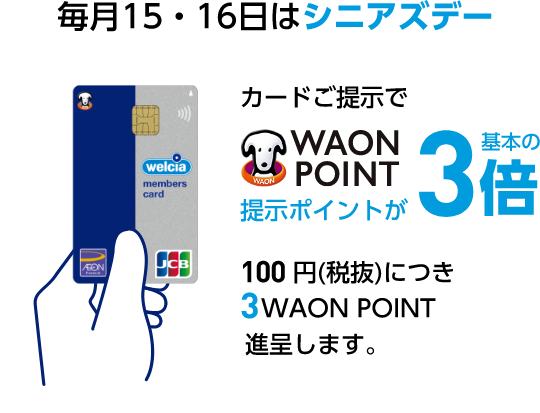毎月15・16日はシニアズデー welcia members cardカードご提示でWAON POINT提示ポイントが基本の3倍 100円(税抜)につき 3WAON POINT進呈します。