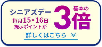 シニアズデー 毎月15・16日提示ポイントが 基本の3倍 詳しくはこちら