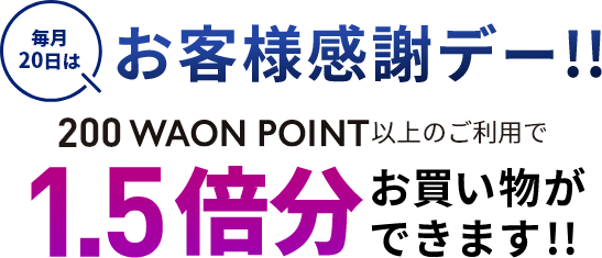 毎月20日はお客様感謝デー！！200WAON POINT以上のご利用で1.5倍分お買い物ができます！！