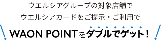 6/1～ウエルシアグループの対象店舗でウエルシアカードをご提示・ご利用で WAON POINTをダブルでゲット