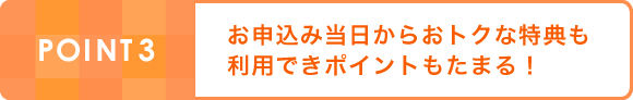 POINT3:お申込み当日からおトクな特典も利用できポイントもたまる！