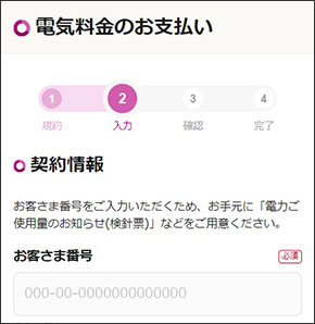 電気料金のお支払い契約情報お客さま番号をご入力いただくため、お手元に「電⼒ご使⽤量のお知らせ(検針票)」などをご用意ください。