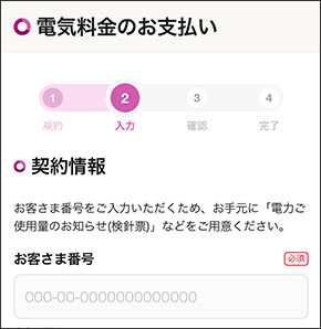 電気料金のお支払い契約情報お客さま番号をご入力いただくため、お手元に「電⼒ご使⽤量のお知らせ(検針票)」などをご用意ください。
