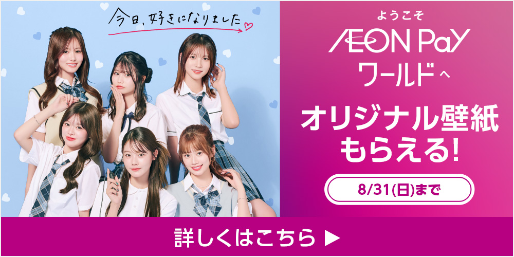 今日好きになりました ようこそ AEON Pay ワールドへ オリジナル壁紙もらえる！ 8/31(日)まで 詳しくはこちら