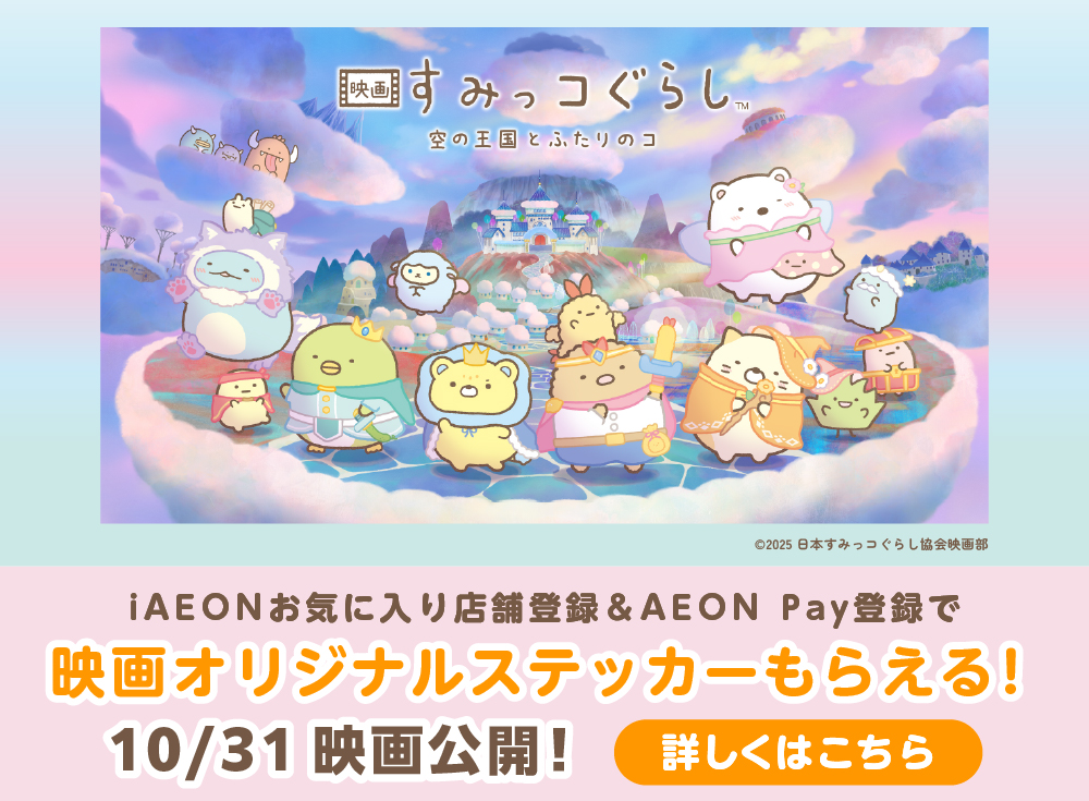 映画すみっコぐらし™ 空の王国とふたりのコ ©2025 日本すみっコぐらし協会映画部 iAEONお気に入り店舗登録&AEON Pay登録で映画オリジナルステッカーもらえる！ 10/31 映画公開！ 詳しくはこちら