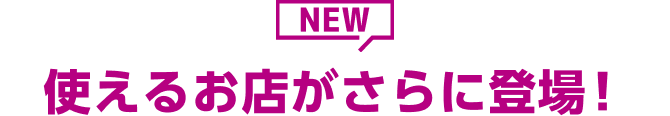 NEW 使えるお店がさらに登場！