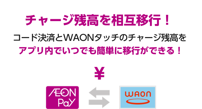 チャージ残高を相互移行！ コード決済とWAONタッチのチャージ残高をアプリ内でいつでも簡単に移行ができる！ AEON Pay ⇆ WAON