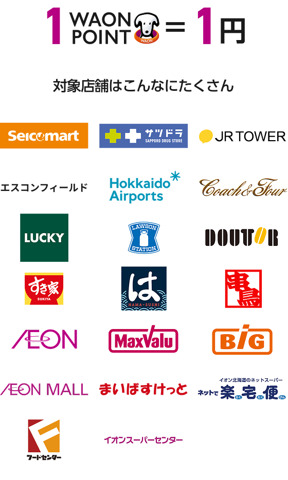 1WAON POINT ＝ 1円 Seicomart サツドラ JR TOWER エスコンフィールド Hokkaido Airports Coach & Four LUCKY LOWSON STATION DOUTOR すき家 は HAMA-SUSHI 串鳥 AEON MaxValu Big AEON MALL まいばすけっと イオン北海道のネットスーパー ネットで楽宅便 フードセンター イオンスーパーセンター