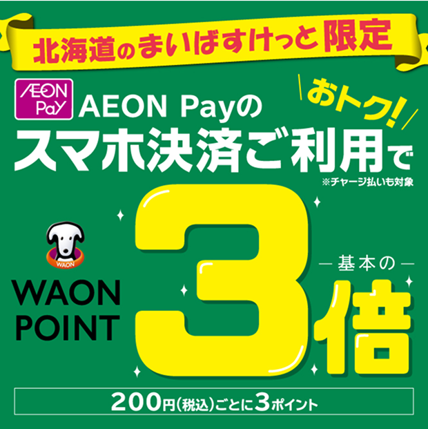 北海道のまいばすけっと限定 AEON Payのスマホ決済ご利用でおトク！ ※チャージ払いも対象 WAON POINT基本の3倍 200円(税込)ごとに3ポイント