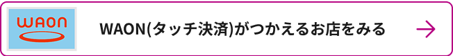 WAON(タッチ決済)がつかえるお店をみる