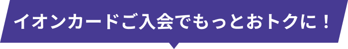 イオンカードご入会でもっとおトクに！