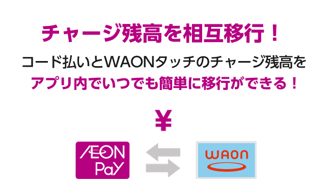チャージ残高を相互移行！コード払いとWAONタッチのチャージ残高をアプリ内でいつでも簡単に移行ができる！ AEON Pay ⇆ WAON
