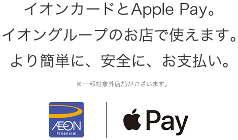 イオンカードとApple Pay。イオングループのお店で使えます。より簡単に、安全に、お支払い。※一部対象外店舗がございます。 イオンフィナンシャルサービス Apple