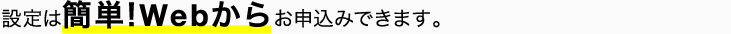 設定は簡単!Webからお申込みできます。