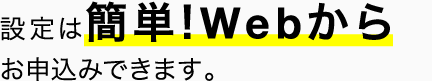 設定は簡単!Webからお申込みできます。