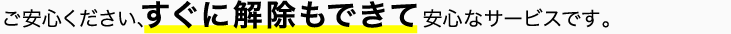 ご安心ください、すぐに解除もできて安心なサービスです。