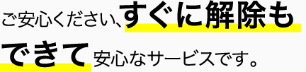 ご安心ください、すぐに解除もできて安心なサービスです。