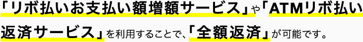 「リボ払いお支払い額増額サービス」や「ATMリボ払い返済サービス」を利用することで、「全額返済」が可能です。