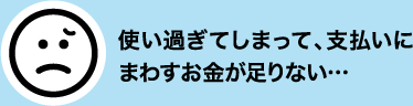 使い過ぎてしまって、支払いにまわすお金が足りない…