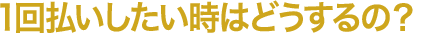 1回払いしたい時はどうするの？