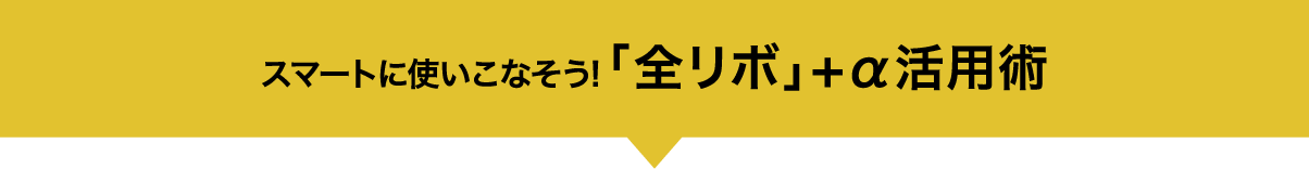 スマートに使いこなそう!「全リボ」+α活用術