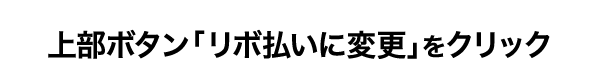 上部ボタン「リボ払いに変更」をクリック