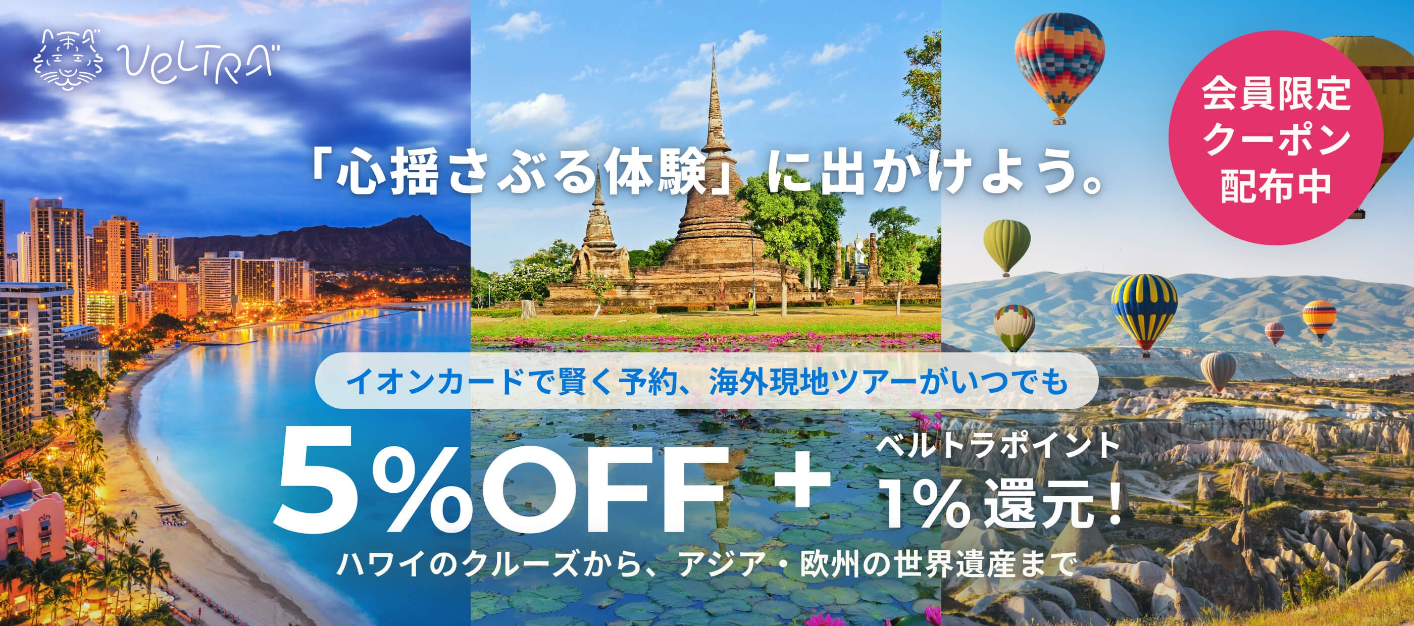 VeLTRA 「心揺さぶる体験」に出かけよう。 会員限定クーポン配布中 イオンカードで賢く予約、海外現地ツアーがいつでも 5%OFF＋ベルトラポイント1%還元！ ハワイのクルーズから、アジア・欧州の世界遺産まで
