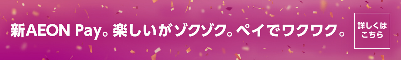 新AEON Pay。楽しいがゾクゾク。ペイでワクワク。詳しくはこちら