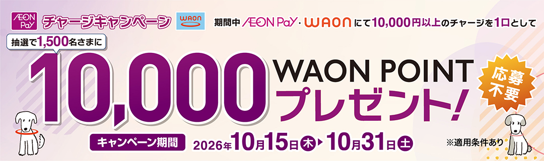 AEON Pay・WAONチャージキャンペーン 10,000円以上のチャージを1口として抽選で1,500名さまに10,000WAON POINTプレゼント！ キャンペーン期間2026年10月15日(木)～10月31日(土)