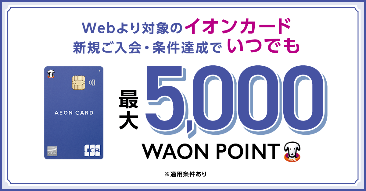 Webより対象のイオンカード 新規ご入会·条件達成でいつでも 最大5,000WAON POINT ※適用条件あり