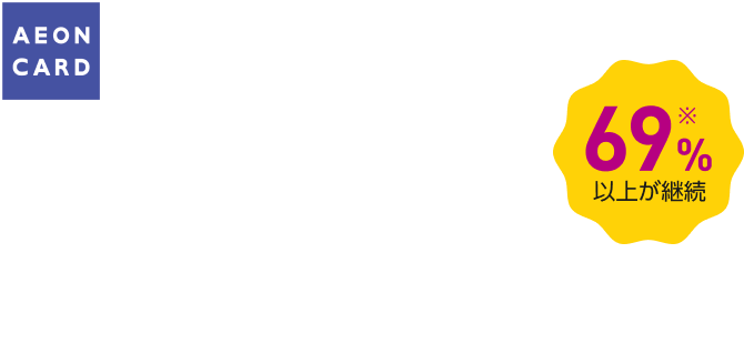 AEON CARD 全国のイオンカード会員さまにダイレクトアプローチ！広告掲載とマーケティング 69％※以上が継続