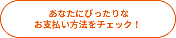 あなたにぴったりなお支払い方法をチェック