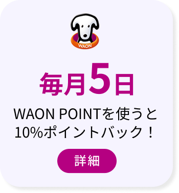 WAON POINT 毎月5日 WAON POINTを使うと10％ポイントバック！ 詳細