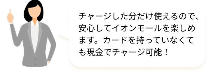 チャージした分だけ使えるので、安心してイオンモールを楽しめます。カードを持っていなくても現金でチャージ可能！