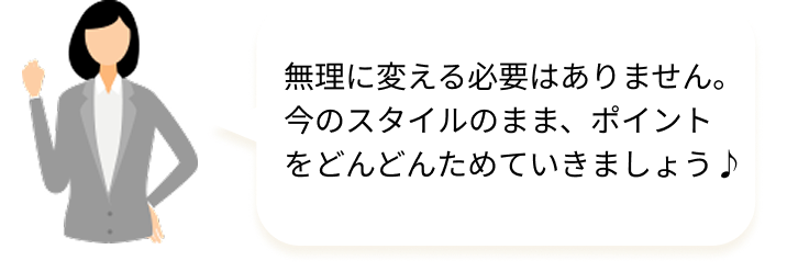 無理に変える必要はありません。今のスタイルのまま、ポイントをどんどんためていきましょう♪