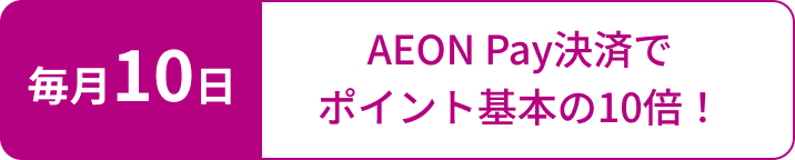 毎月10日 AEON Pay決済でポイント基本の10倍！
