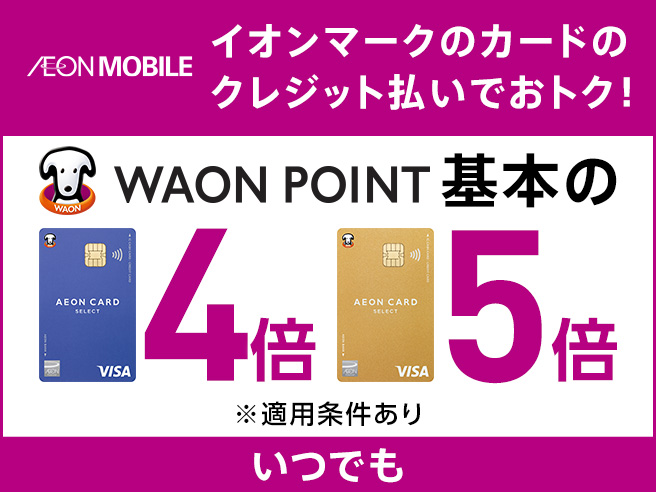 AEON MOBILE イオンマークのカードのクレジット払いでおトク！ WAON POINT基本の イオンカード4倍 イオンゴールドカード5倍 ※適用条件あり いつでも