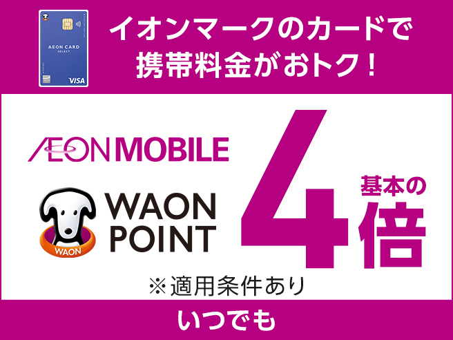 イオンマークのカードで 携帯料金がおトク！ AEON MOBILE WAON POINT 基本の4倍 ※適用条件あり いつでも