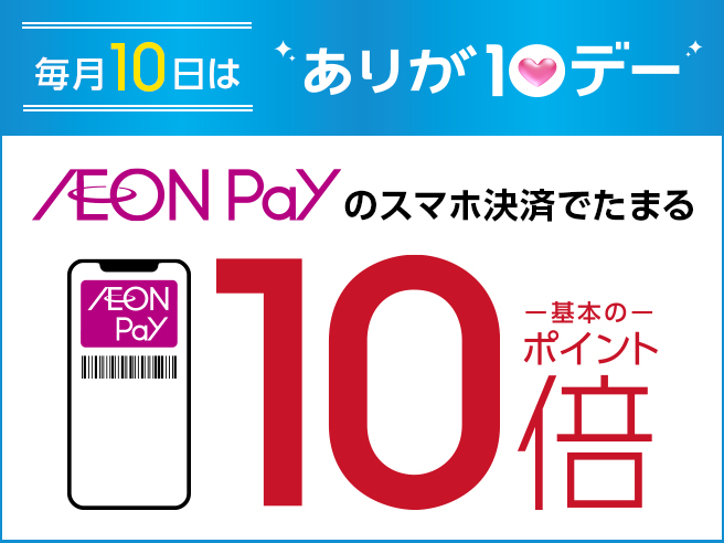 毎月10日は「ありが10デー」 AEON Payのスマホ決済でたまる AEON Pay 基本の10倍ポイント