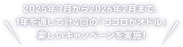 2025年3月から2026年2月まで、1年を通して計4回の「ココロがオドル」楽しいキャンペーンを実施！