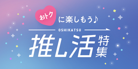 おトクに楽しもう♪ OSHIKASTU 推し活特集