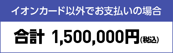 イオンカード以外でお支払いの場合 合計 1,500,000円(税込)