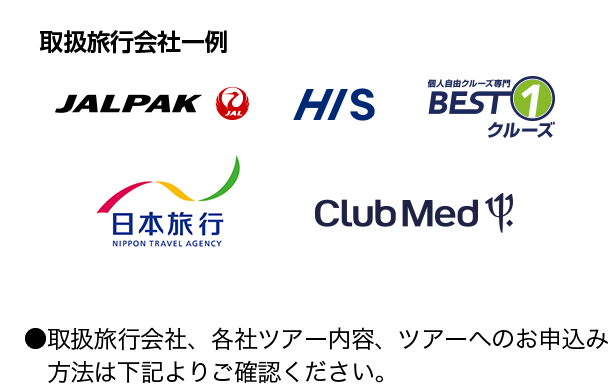 取扱旅行会社一例 JALPAK JAL HIS 個人自由クルーズ専門 BEST1クルーズ 日本旅行 NIPPON TRAVEL AGENCY Club Med ●取扱旅行会社、各社ツアー内容、ツアーへのお申込み方法は下記よりご確認ください。