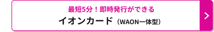 最短5分！即時発行ができる イオンカード（WAON一体型）