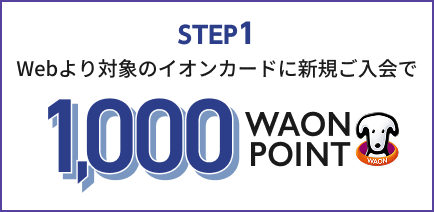 STEP1 Webより対象のイオンカードに新規ご入会で 1,000WAON POINT